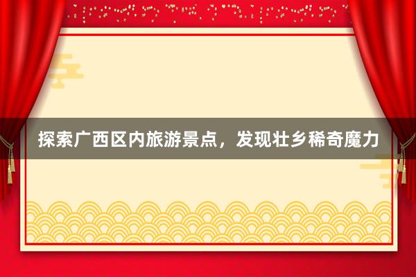 探索广西区内旅游景点,发现壮乡稀奇魔力