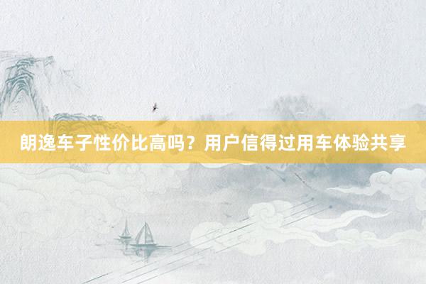 朗逸车子性价比高吗？用户信得过用车体验共享