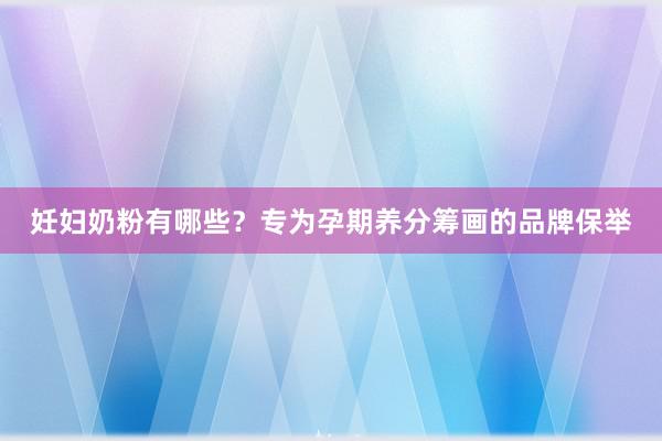 妊妇奶粉有哪些？专为孕期养分筹画的品牌保举